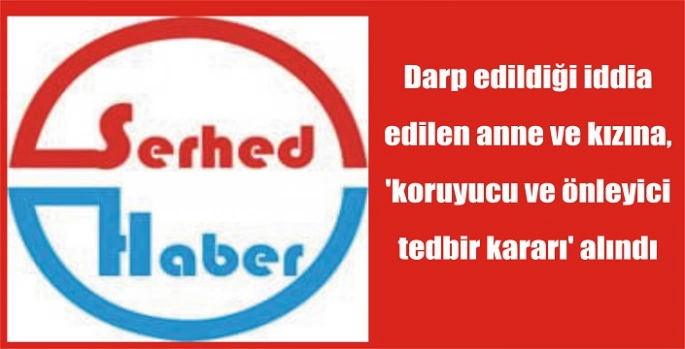 Darp edildiği iddia edilen anne ve kızına, 'koruyucu ve önleyici tedbir kararı' alındı