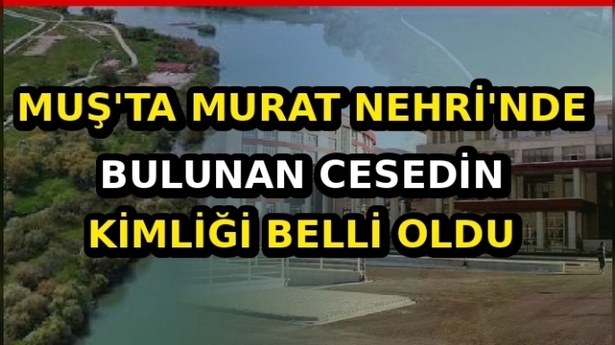 Muş'ta Murat Nehri'nde bulunan cesedin kimliği belli oldu