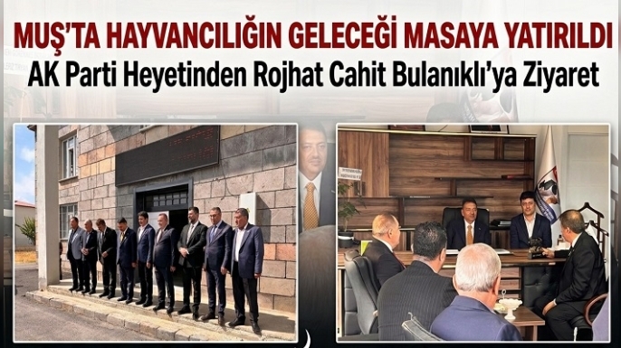 Muş’ta Hayvancılığın Geleceği Masaya Yatırıldı: AK Parti Heyetinden Rojhat Cahit Bulanıklı’ya Ziyaret